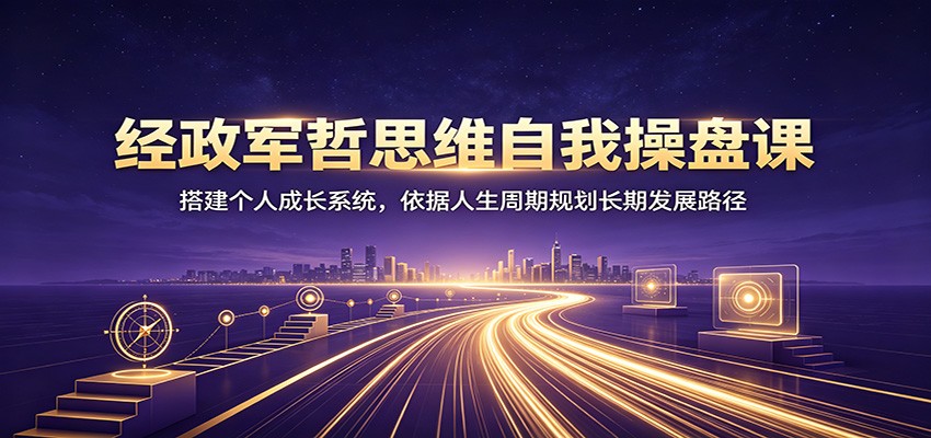 经政军哲思维自我操盘课：搭建个人成长系统，依据人生周期规划长期发展路径-鑫梵淘