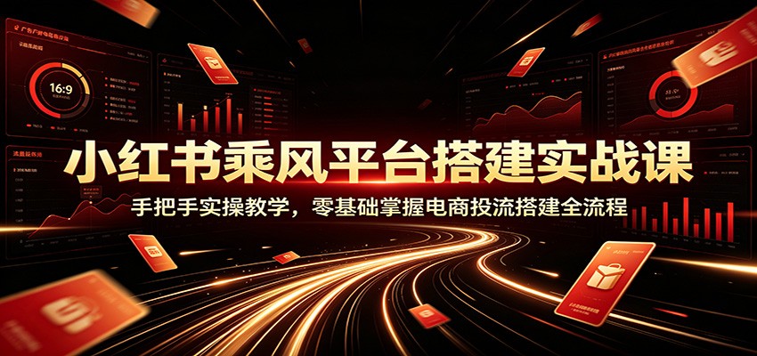 小红书乘风平台搭建实战课：手把手实操教学，零基础掌握电商投流搭建全流程-鑫梵淘