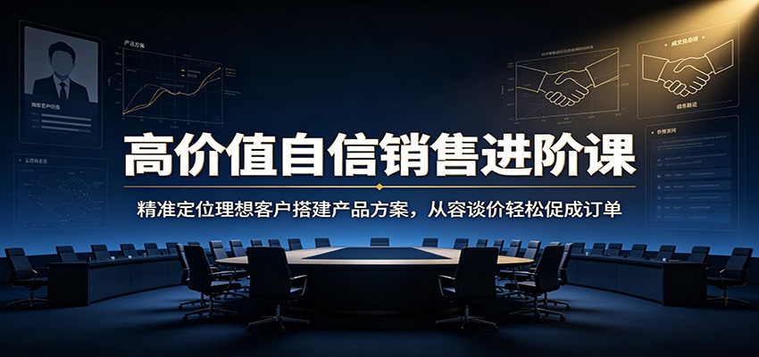 高价值自信销售进阶课：精准定位理想客户搭建产品方案，从容谈价轻松促成订单-鑫梵淘