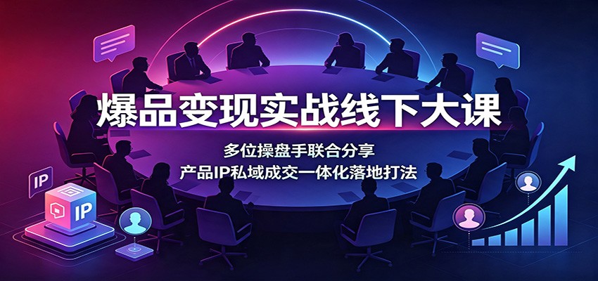 爆品变现实战线下大课：多位操盘手联合分享，产品IP私域成交一体化落地打法-鑫梵淘