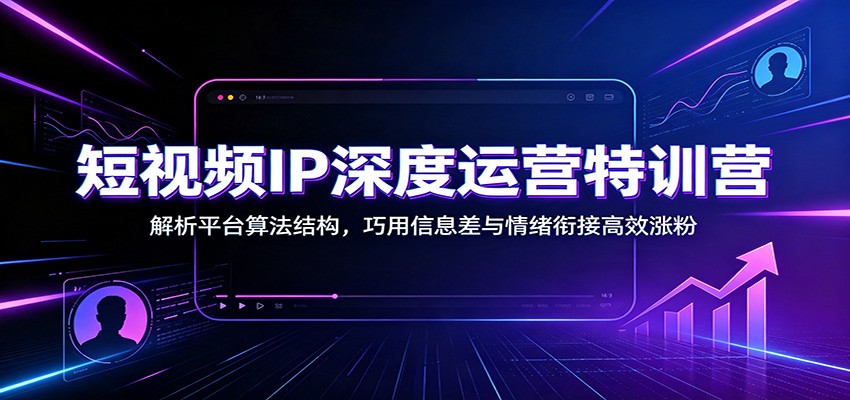短视频IP深度运营特训营：解析平台算法结构，巧用信息差与情绪衔接高效涨粉-鑫梵淘