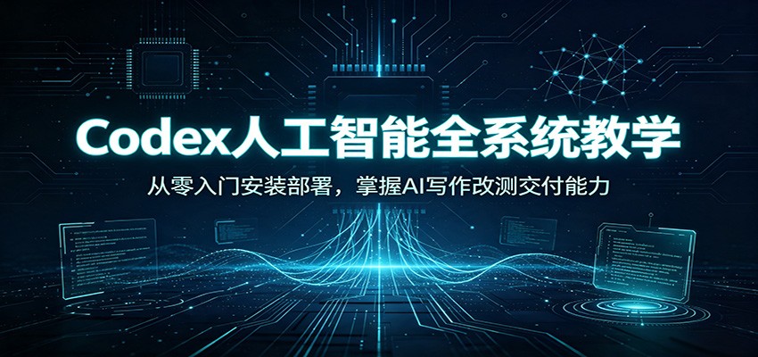 Codex人工智能全系统教学：从零入门安装部署，掌握AI写作改测交付能力-鑫梵淘
