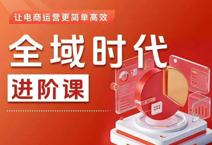 全域时代进阶课，更简单高效的全域投放实操，让电商运营更简单高效(更新0731)-鑫梵淘