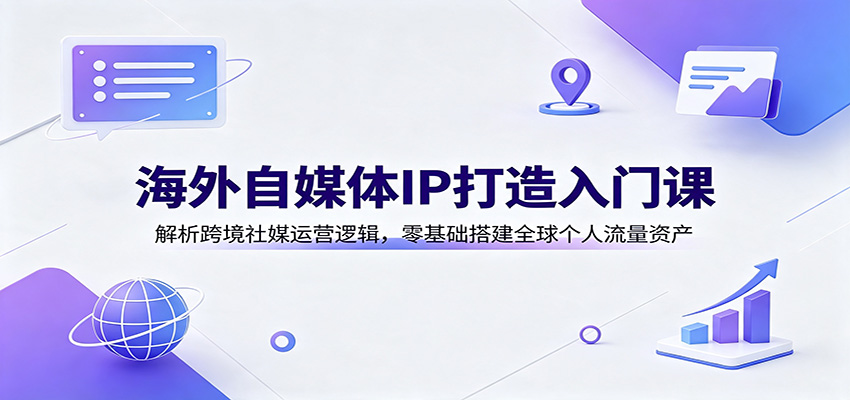 海外自媒体IP打造入门课：解析跨境社媒运营逻辑，零基础搭建全球个人流量资产-鑫梵淘