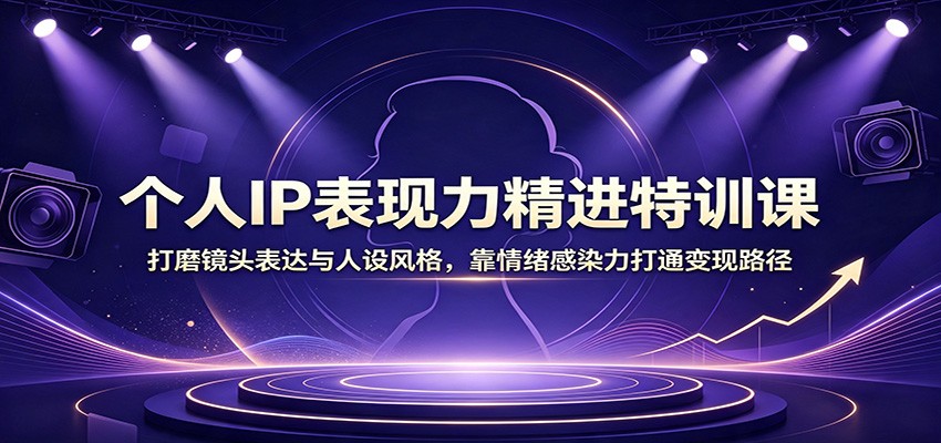 个人IP表现力精进特训课：打磨镜头表达与人设风格，靠情绪感染力打通变现路径-鑫梵淘