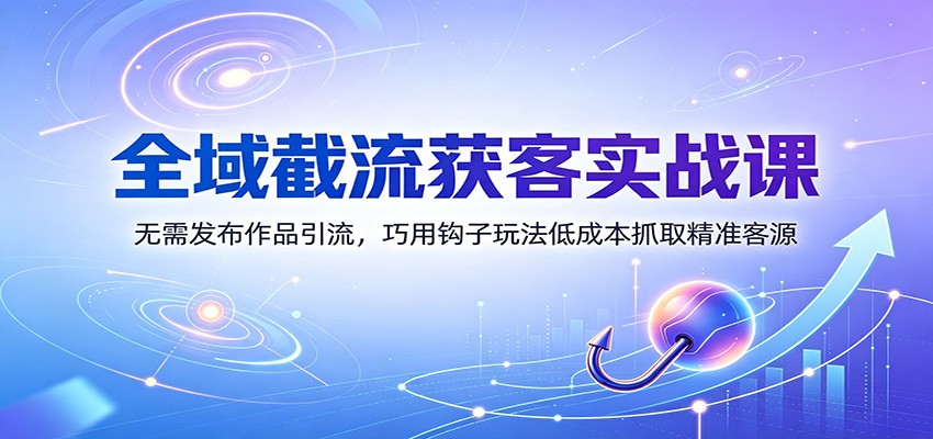 全域截流获客实战课：无需发布作品引流，巧用钩子玩法低成本抓取精准客源-鑫梵淘