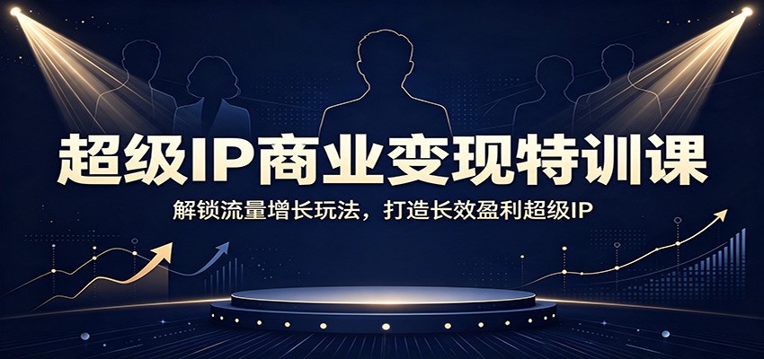 超级IP商业变现特训课：解锁流量增长玩法，打造长效盈利超级IP-鑫梵淘