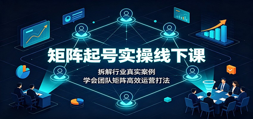 矩阵起号实操线下课：拆解行业真实案例，学会团队矩阵高效运营打法-鑫梵淘