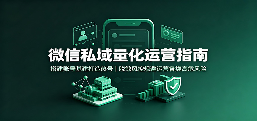 微信私域量化运营指南：搭建账号基建打造热号，脱敏风控规避运营各类高危风险-鑫梵淘