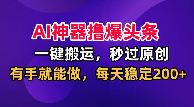 AI神器撸爆头条，一键搬运，秒过原创，有手就能做，每天稳定200+【揭秘】-鑫梵淘