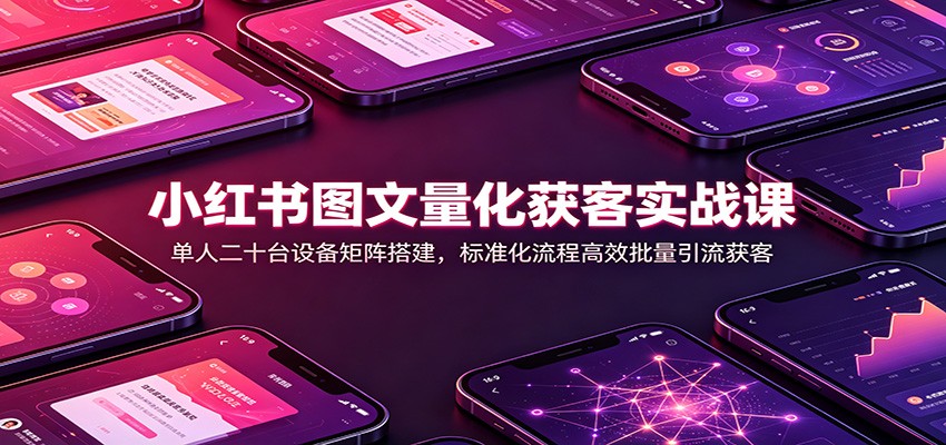 小红书图文量化获客实战课：单人二十台设备矩阵搭建，标准化流程高效批量引流获客-鑫梵淘