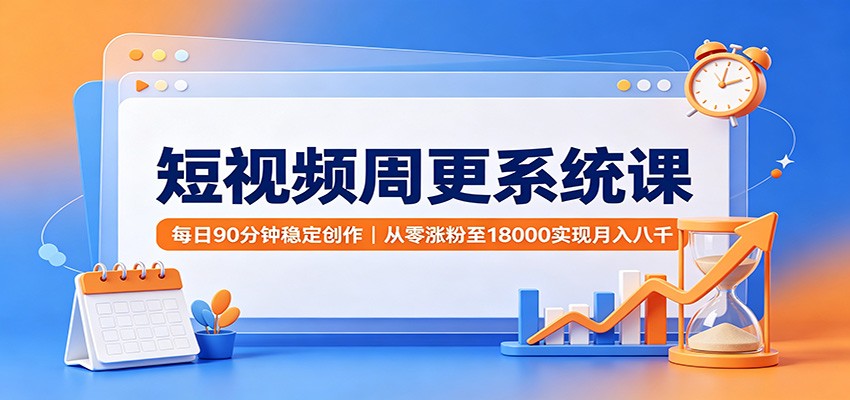 短视频周更系统课：每日90分钟稳定创作，从零涨粉至18000实现月入八千-鑫梵淘