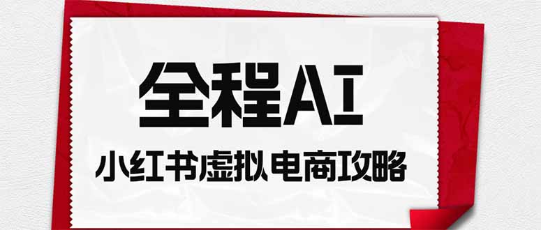 全程AI自动化｜小红书虚拟电商轻资产变现全攻略-鑫梵淘