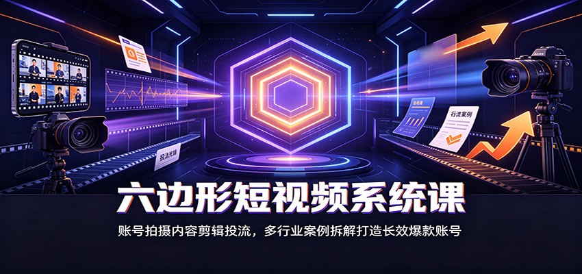 六边形短视频系统课：账号拍摄内容剪辑投流，多行业案例拆解打造长效爆款账号-鑫梵淘