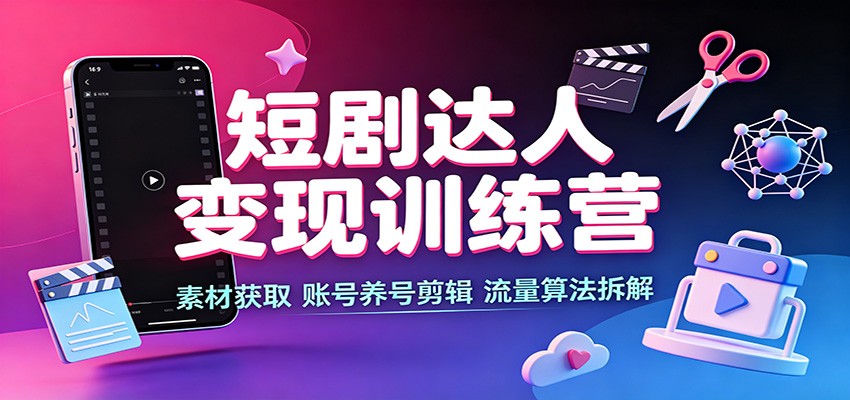 短剧达人变现训练营：素材获取，账号养号剪辑，流量算法拆解-鑫梵淘