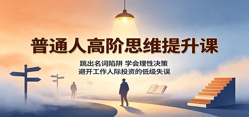 普通人高阶思维提升课：跳出名词陷阱，学会理性决策，避开工作人际投资的低级失误-鑫梵淘