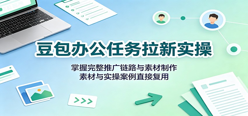 豆包办公任务拉新实操：掌握完整推广链路与素材制作，素材与实操案例直接复用-鑫梵淘