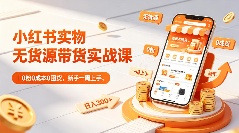 小红书实物无货源带货实战课｜0粉0成本0囤货，新手一周上手，日入300+(更新0812)-鑫梵淘