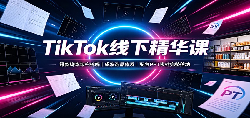 TikTok线下精华课：爆款脚本架构拆解，成熟选品体系，配套PPT素材完整落地-鑫梵淘