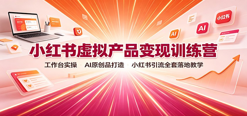 小红书虚拟产品变现训练营：工作台实操，AI原创品打造，小红书引流全套落地教学-鑫梵淘