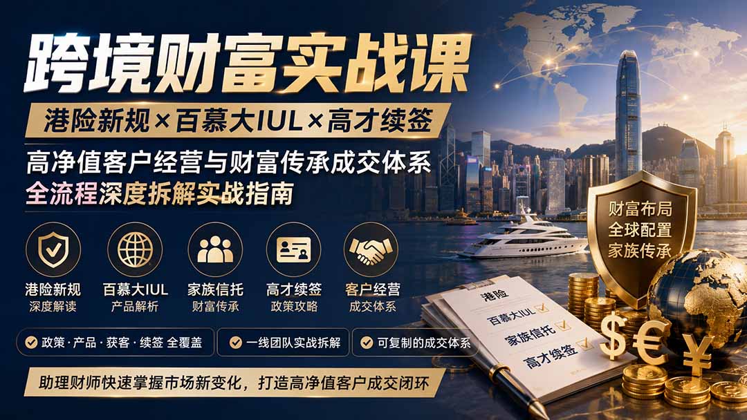 跨境财富实战课｜港险新规×百慕大IUL×高才续签｜高净值客户经营与财富传承成交体系全流程深度拆解实战指南-鑫梵淘