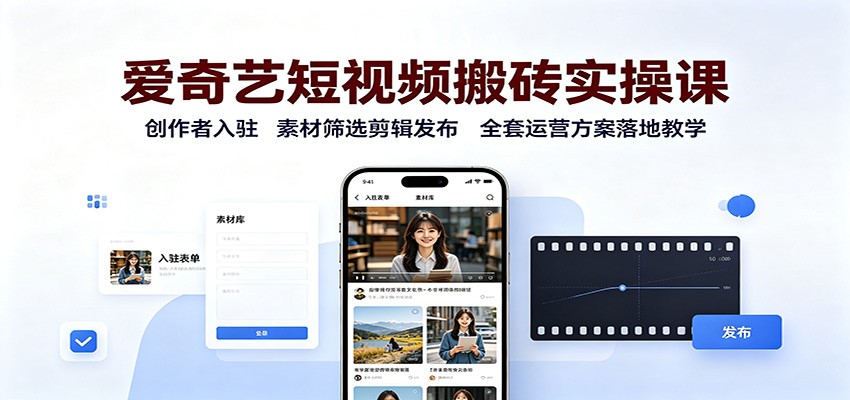 爱奇艺短视频搬砖实操课：创作者入驻，素材筛选剪辑发布，全套运营方案落地教学-鑫梵淘