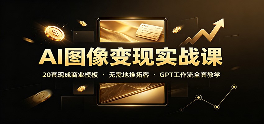 AI图像变现实战课：20套现成商业模板，无需地推拓客，GPT工作流全套教学-鑫梵淘