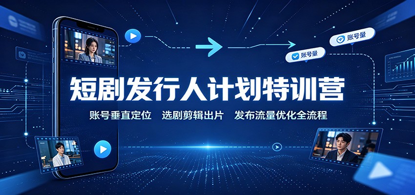 短剧发行人计划特训营：账号垂直定位，选剧剪辑出片，发布流量优化全流程-鑫梵淘
