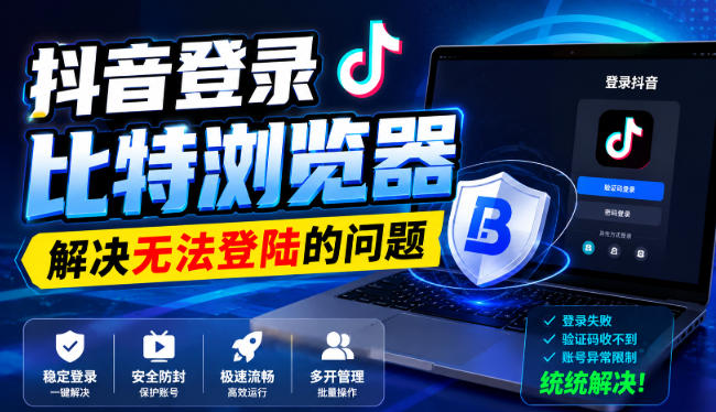 抖音登录比特浏览器，解决无法登陆的问题-鑫梵淘