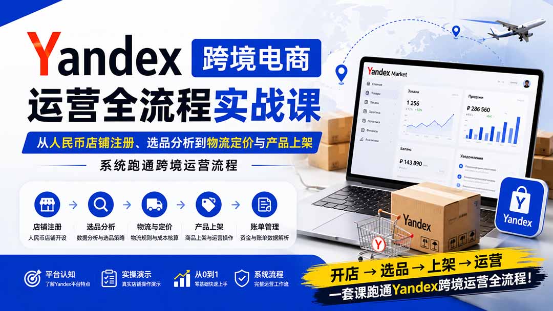 Yandex跨境电商运营全流程实战课：从人民币店铺注册、选品分析到物流定价与产品上架，系统跑通跨境运营流程-鑫梵淘