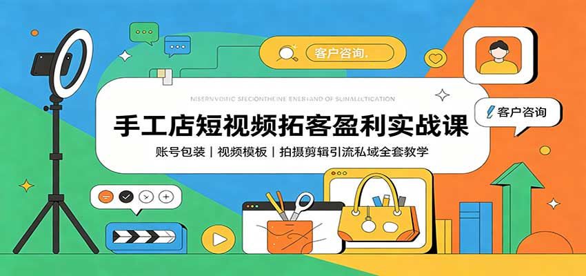 手工店短视频拓客盈利实战课：账号包装，视频模板，拍摄剪辑引流私域全套教学-鑫梵淘