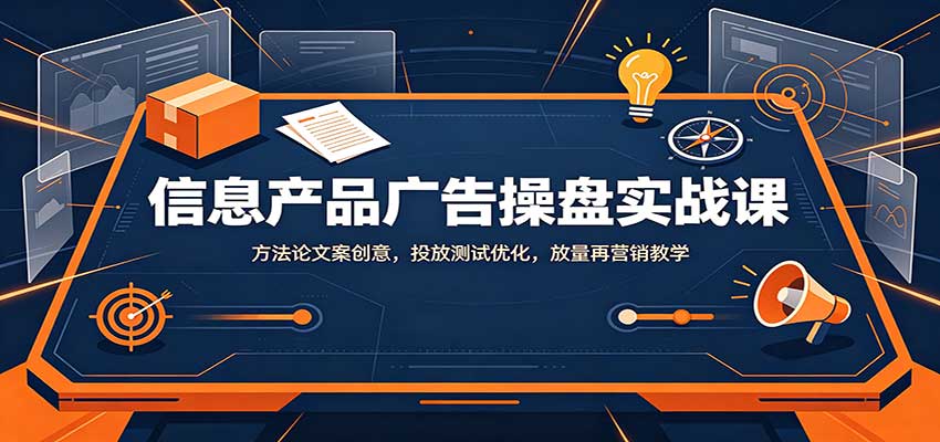 信息产品广告操盘实战课：方法论文案创意，投放测试优化，放量再营销教学-鑫梵淘