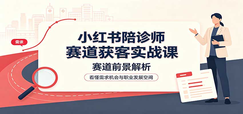 小红书陪诊师赛道获客实战课：赛道前景解析，账号运营，业务流程风控-鑫梵淘