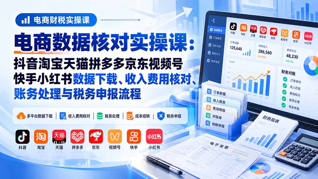 电商数据核账实操课：抖音淘宝天猫拼多多京东视频号快手小红书数据下载、收入费用核对、账务处理与税务申报流程-鑫梵淘