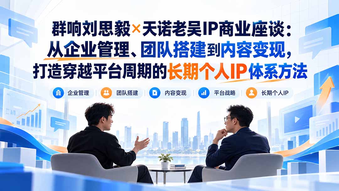 群响刘思毅×天诺老吴IP商业座谈：从企业管理、团队搭建到内容变现，打造穿越平台周期的长期个人IP体系方法-鑫梵淘