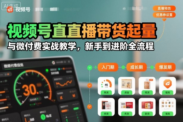 视频号直播带货起量与微付费实战教学,新手到进阶全流程(更新26年10月)