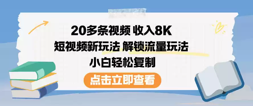20多条视频收入8K，短视频新玩法，解锁流量玩法，小白轻松复制-鑫梵淘