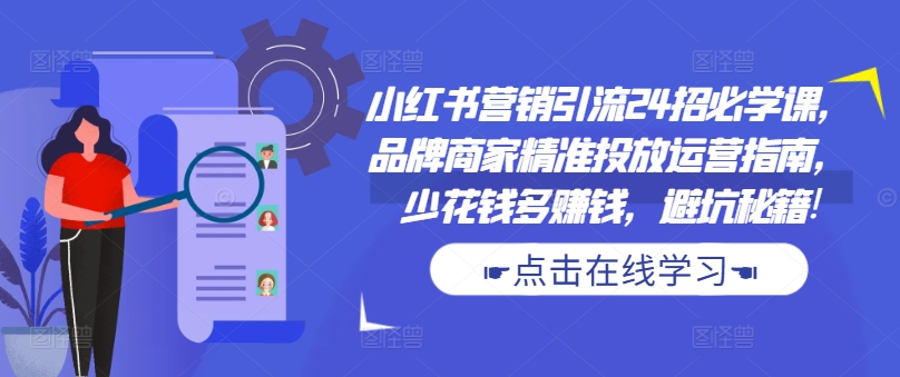 小红书营销引流24招必学课，品牌商家精准投放运营指南，少花钱多赚钱，避坑秘籍!-鑫梵淘