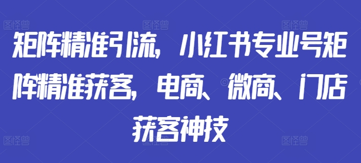 矩阵精准引流，小红书专业号矩阵精准获客，电商、微商、门店获客神技-鑫梵淘
