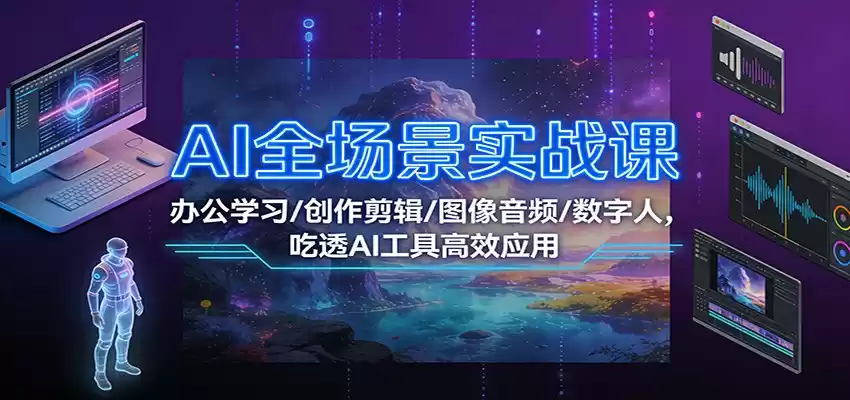 AI全场景实战课：办公学习/创作剪辑/图像音频/数字人，吃透AI工具高效应用-鑫梵淘