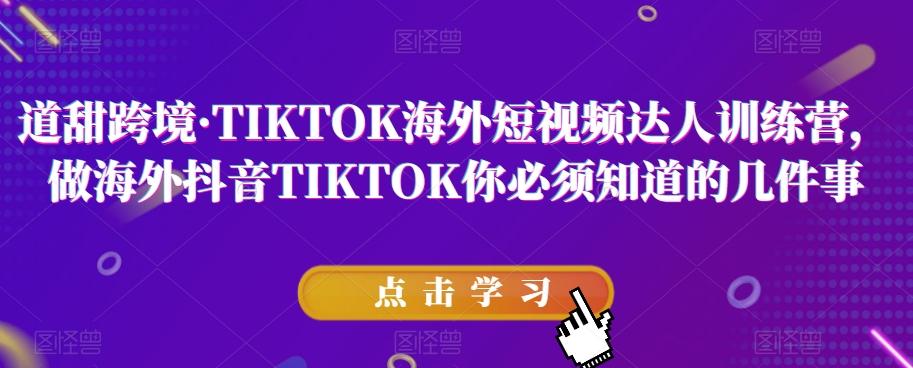 道甜跨境·TIKTOK海外短视频达人训练营，做海外抖音TIKTOK你必须知道的几件事-鑫梵淘