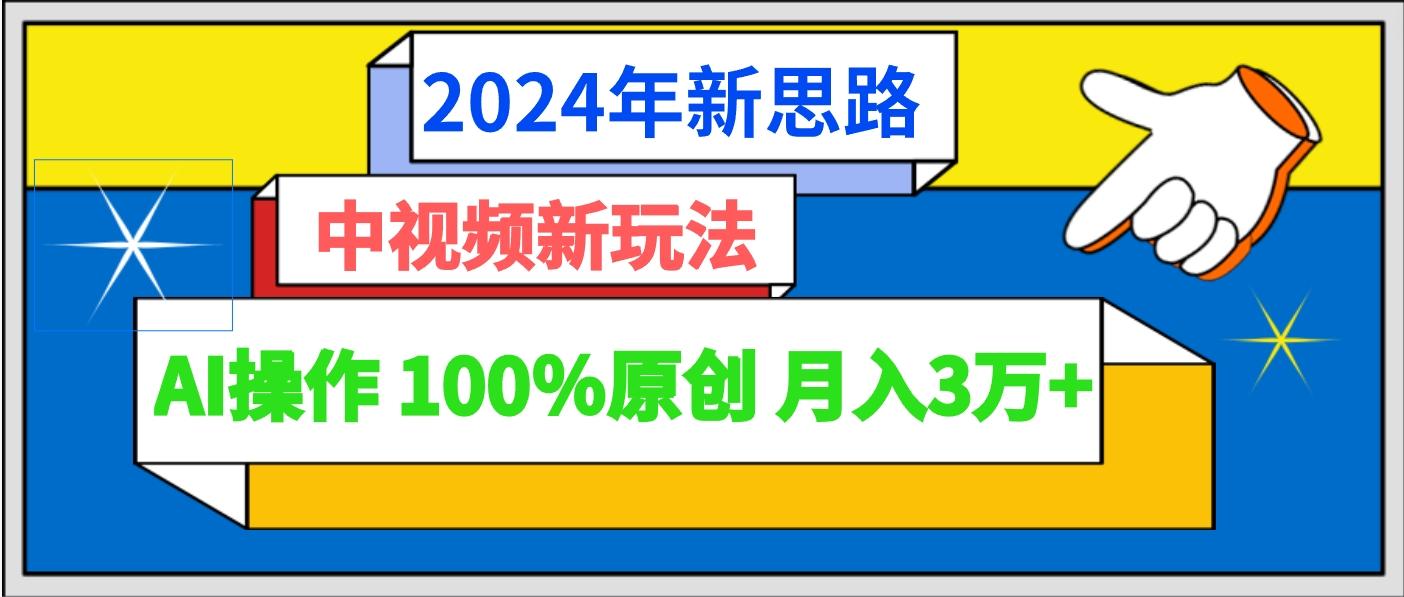 2024年新思路 中视频新玩法AI操作 100%原创月入3万+-鑫梵淘