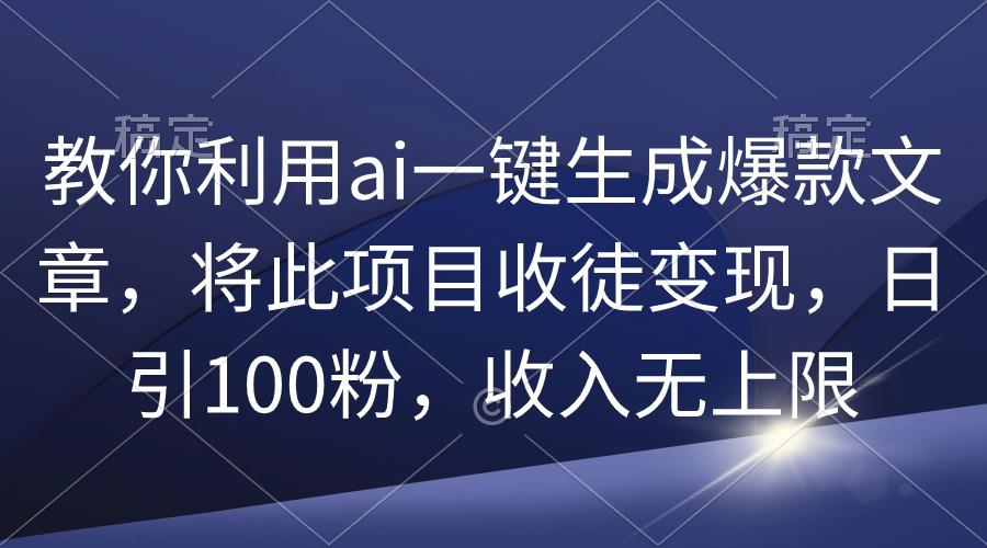 (9495期)教你利用ai一键生成爆款文章，将此项目收徒变现，日引100粉，收入无上限-鑫梵淘