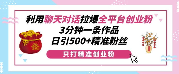 利用聊天对话拉爆全平台创业粉，3分钟一条作品，日引500+精准粉丝-鑫梵淘