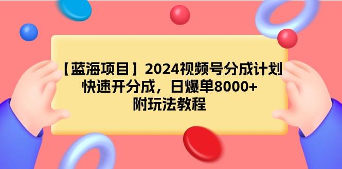 (9308期)【蓝海项目】2024视频号分成计划，快速开分成，日爆单8000+，附玩法教程-鑫梵淘