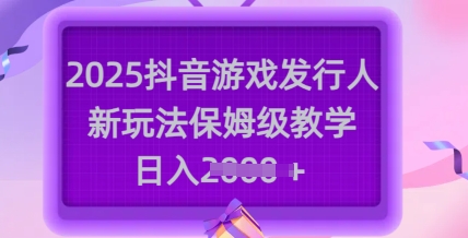 2025抖音游戏发行人新玩法，保姆级教学，日入多张-鑫梵淘