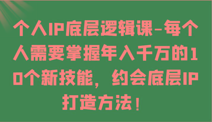 个人IP底层逻辑-掌握年入千万的10个新技能，约会底层IP的打造方法！-鑫梵淘