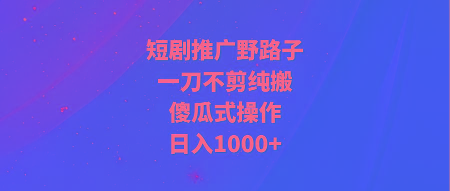 (9586期)短剧推广野路子，一刀不剪纯搬运，傻瓜式操作，日入1000+-鑫梵淘
