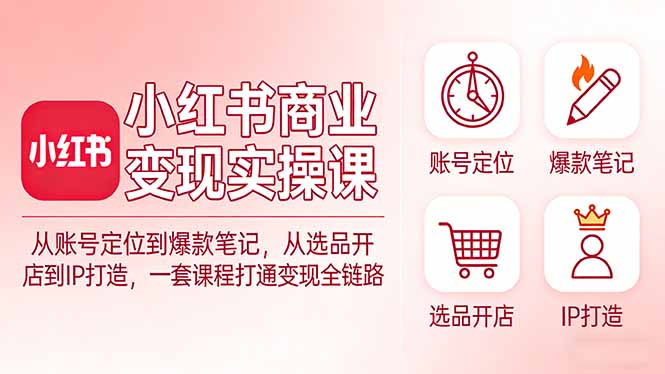 小红书商业变现实操课：从账号定位到爆款笔记，从选品开店到IP打造，一套课程打通变现全链路-鑫梵淘