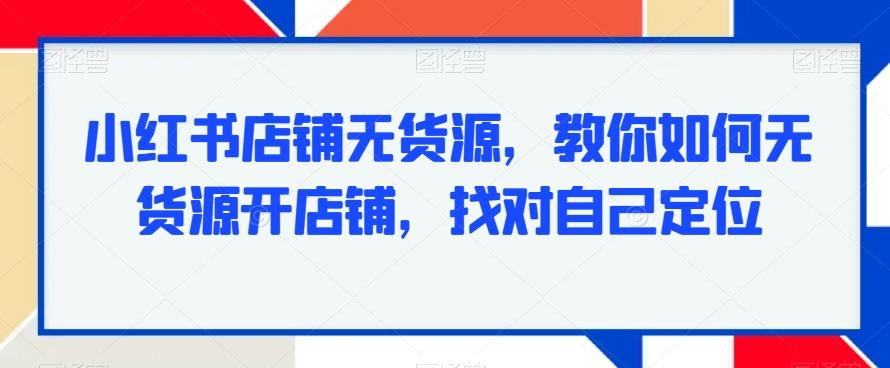 小红书店铺无货源，教你如何无货源开店铺，找对自己定位-鑫梵淘